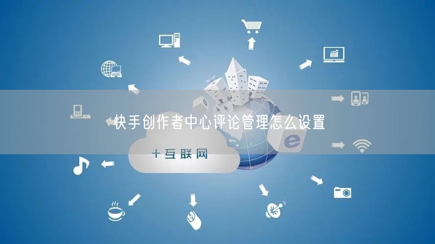 快手创作者中心评论管理怎么设置
