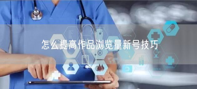 怎么提高作品浏览量新号技巧