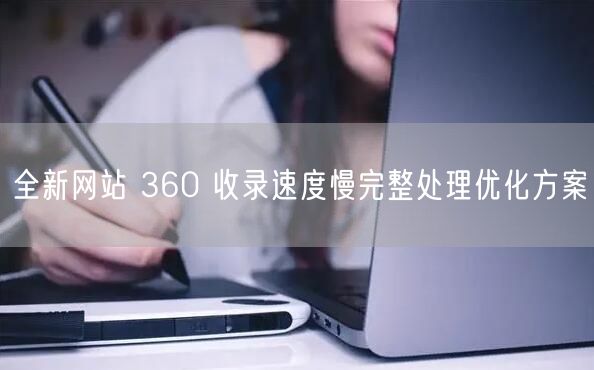 全新网站 360 收录速度慢完整处理优化方案