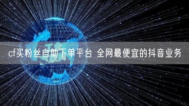 cf买粉丝自助下单平台 全网最便宜的抖音业务