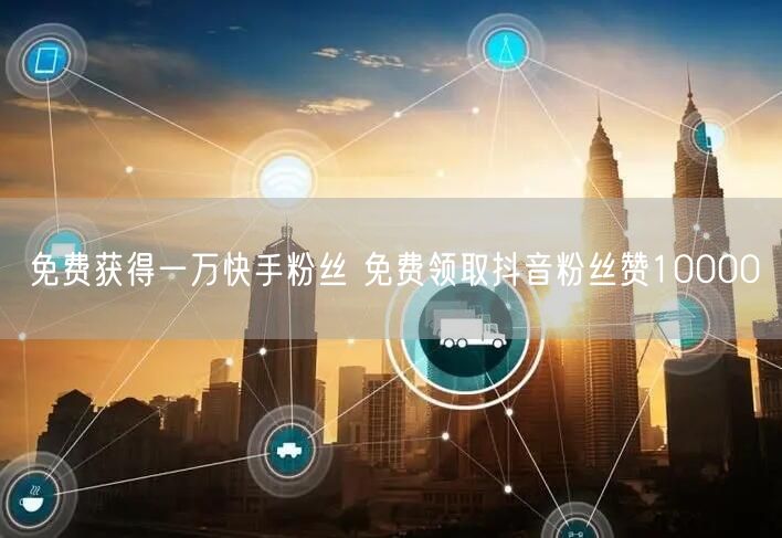 免费获得一万快手粉丝 免费领取抖音粉丝赞10000
