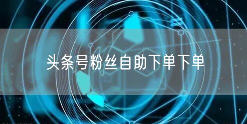 头条号粉丝自助下单下单