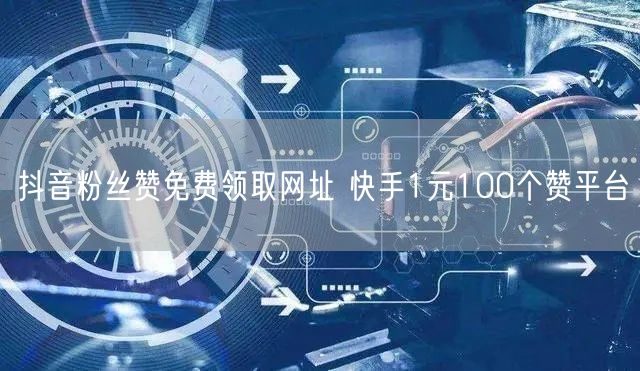 抖音粉丝赞免费领取网址 快手1元100个赞平台