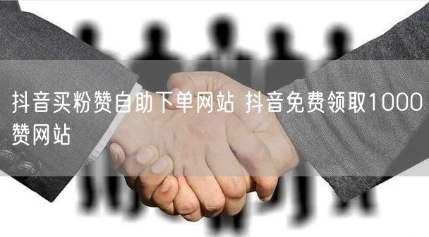 抖音买粉赞自助下单网站 抖音免费领取1000赞网站