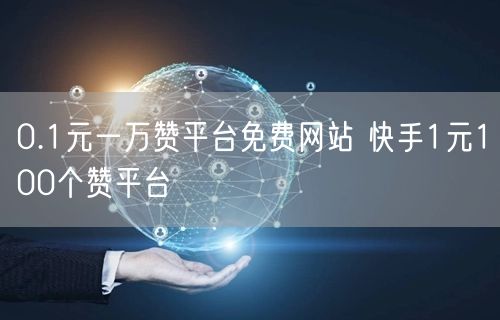 0.1元一万赞平台免费网站 快手1元100个赞平台