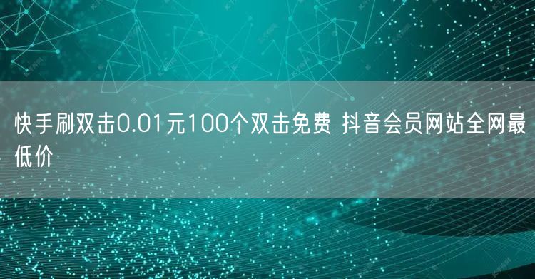 快手刷双击0.01元100个双击免费 抖音会员网站全网最低价