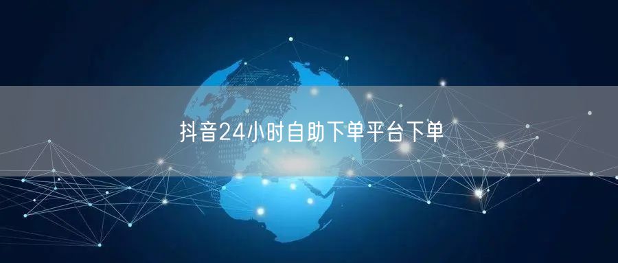 抖音24小时自助下单平台下单