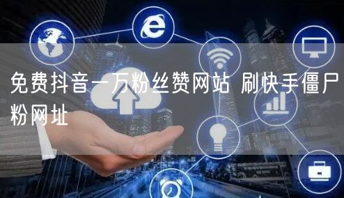 免费抖音一万粉丝赞网站 刷快手僵尸粉网址