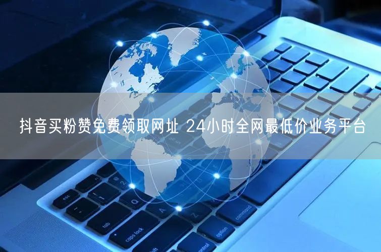抖音买粉赞免费领取网址 24小时全网最低价业务平台