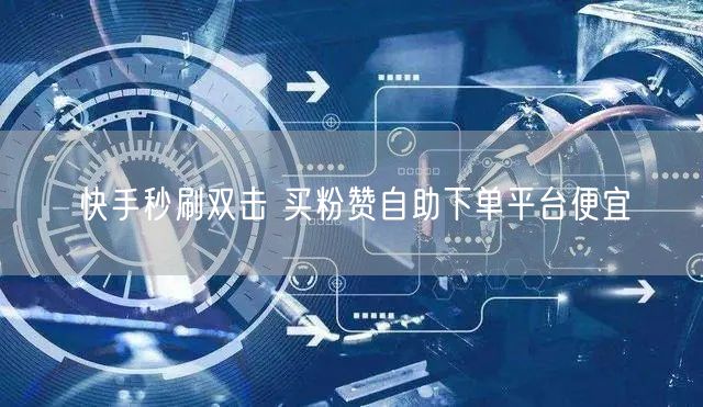 快手秒刷双击 买粉赞自助下单平台便宜