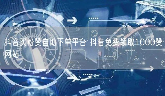 抖音买粉赞自助下单平台 抖音免费领取1000赞网站
