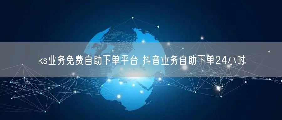 ks业务免费自助下单平台 抖音业务自助下单24小时