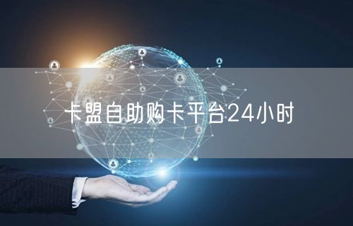 卡盟自助购卡平台24小时