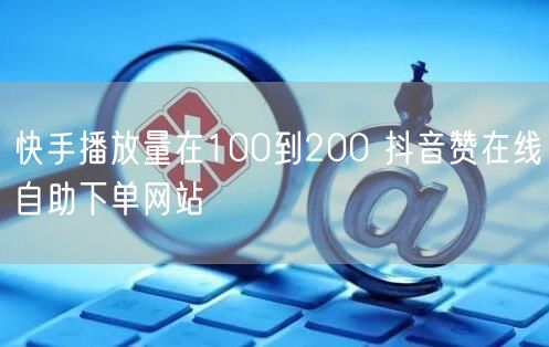 快手播放量在100到200 抖音赞在线自助下单网站