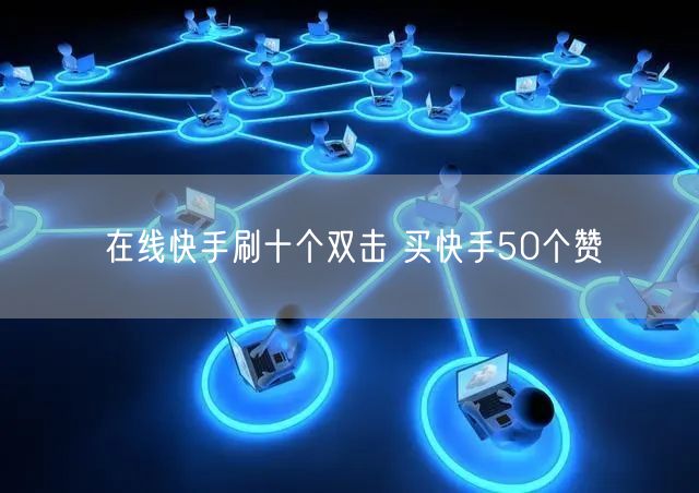 在线快手刷十个双击 买快手50个赞