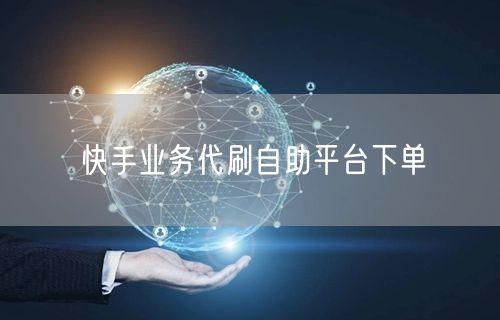 快手业务代刷自助平台下单