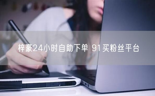 梓豪24小时自助下单 91买粉丝平台
