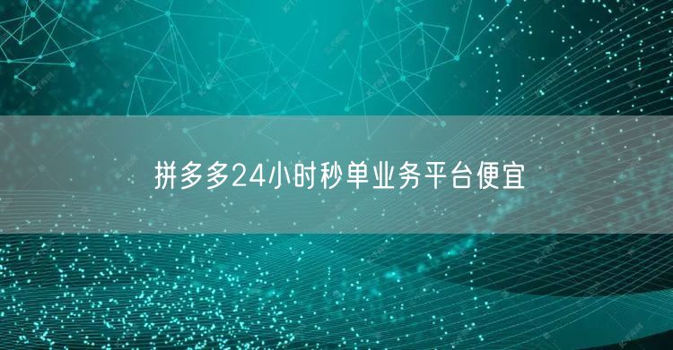 拼多多24小时秒单业务平台便宜