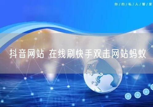 抖音网站 在线刷快手双击网站蚂蚁